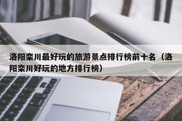 洛阳栾川最好玩的旅游景点排行榜前十名（洛阳栾川好玩的地方排行榜）