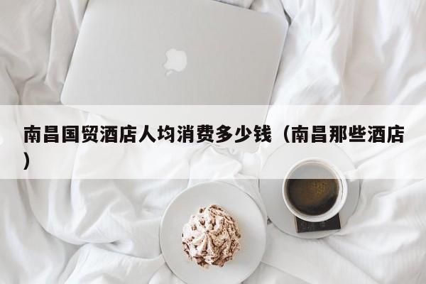南昌国贸酒店人均消费多少钱（南昌那些酒店）