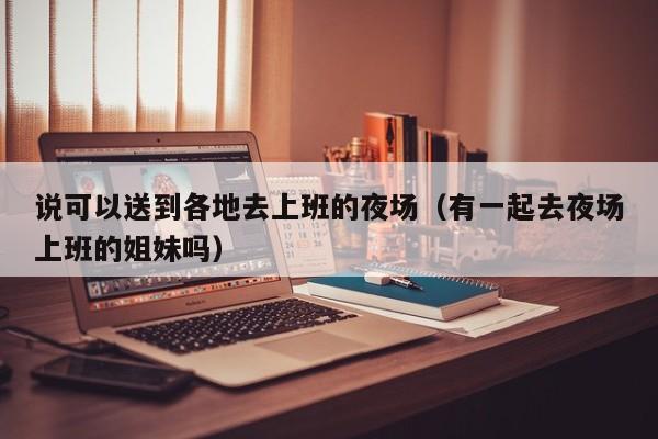 说可以送到各地去上班的夜场（有一起去夜场上班的姐妹吗）