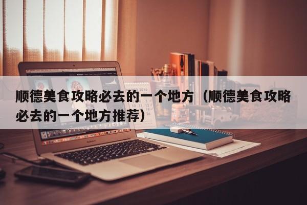 顺德美食攻略必去的一个地方（顺德美食攻略必去的一个地方推荐）