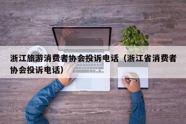 浙江旅游消费者协会投诉电话（浙江省消费者协会投诉电话）