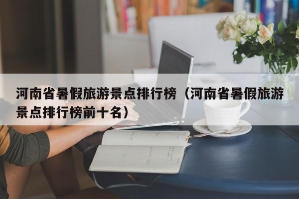 河南省暑假旅游景点排行榜（河南省暑假旅游景点排行榜前十名）