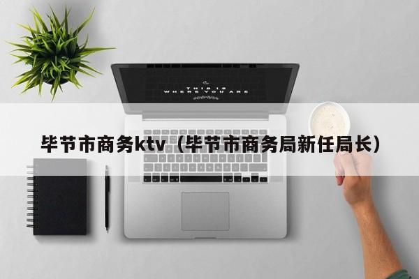 毕节市商务ktv（毕节市商务局新任局长）