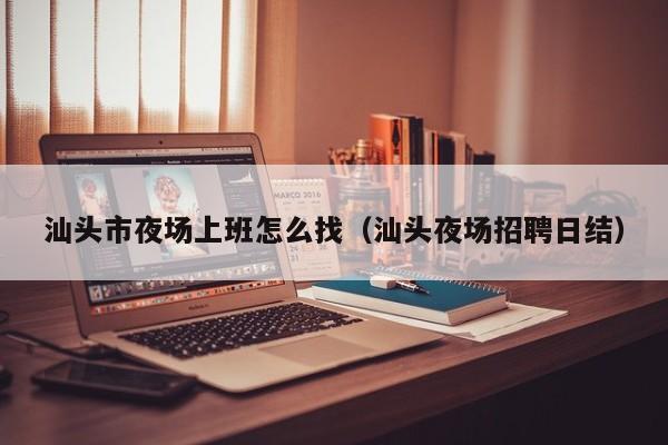 汕头市夜场上班怎么找（汕头夜场招聘日结）