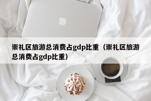 崇礼区旅游总消费占gdp比重（崇礼区旅游总消费占gdp比重）