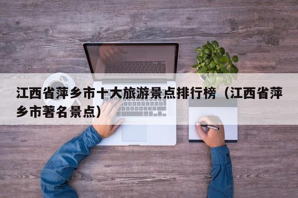 江西省萍乡市十大旅游景点排行榜（江西省萍乡市著名景点）
