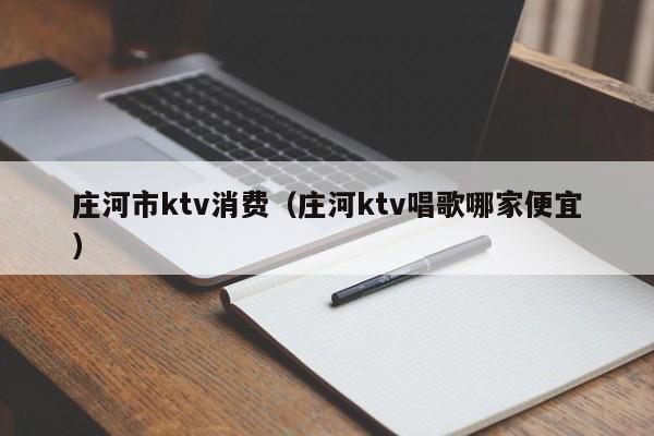 庄河市ktv消费（庄河ktv唱歌哪家便宜）
