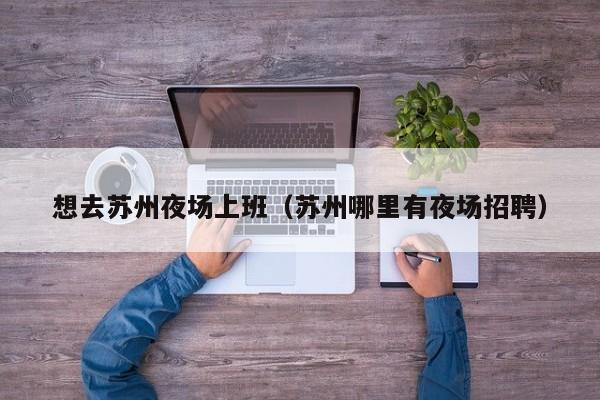 想去苏州夜场上班（苏州哪里有夜场招聘）
