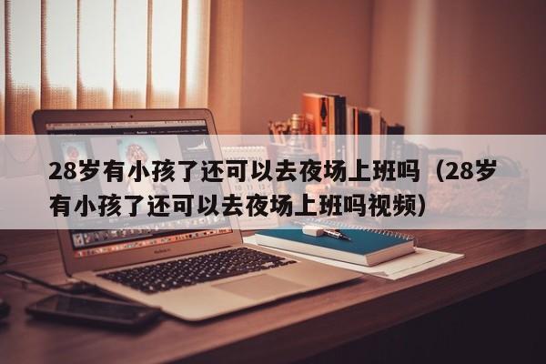 28岁有小孩了还可以去夜场上班吗（28岁有小孩了还可以去夜场上班吗视频）