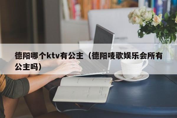 德阳哪个ktv有公主（德阳唛歌娱乐会所有公主吗）