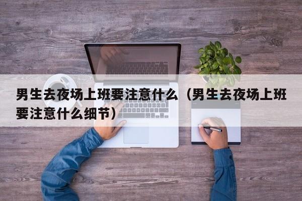 男生去夜场上班要注意什么（男生去夜场上班要注意什么细节）
