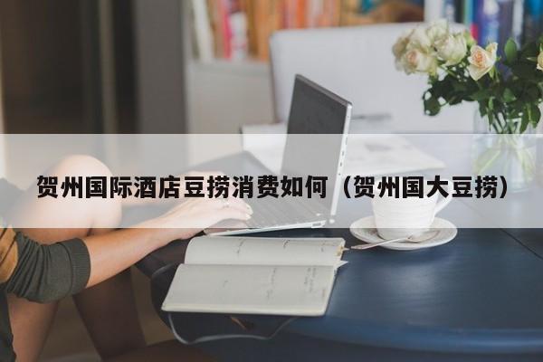 贺州国际酒店豆捞消费如何（贺州国大豆捞）