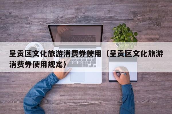 呈贡区文化旅游消费券使用（呈贡区文化旅游消费券使用规定）