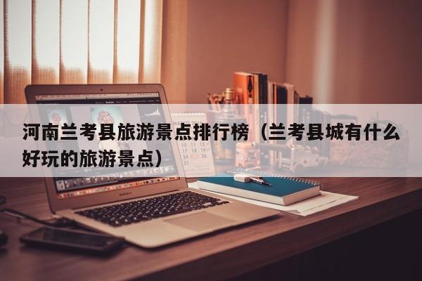 河南兰考县旅游景点排行榜（兰考县城有什么好玩的旅游景点）