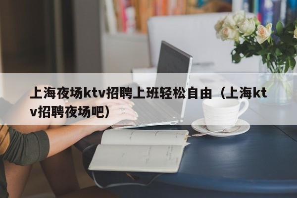 上海夜场ktv招聘上班轻松自由（上海ktv招聘夜场吧）