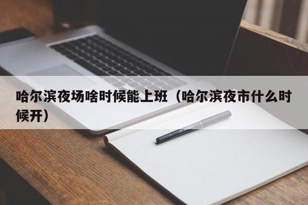 哈尔滨夜场啥时候能上班（哈尔滨夜市什么时候开）