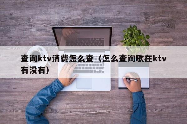 查询ktv消费怎么查（怎么查询歌在ktv有没有）