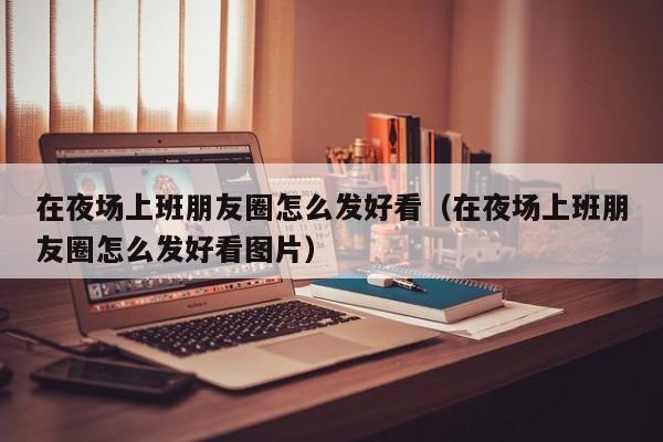在夜场上班朋友圈怎么发好看（在夜场上班朋友圈怎么发好看图片）