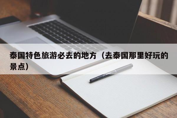 泰国特色旅游必去的地方（去泰国那里好玩的景点）