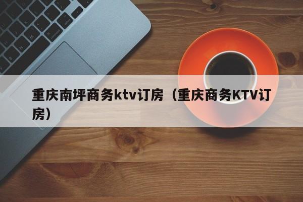 重庆南坪商务ktv订房（重庆商务KTV订房）