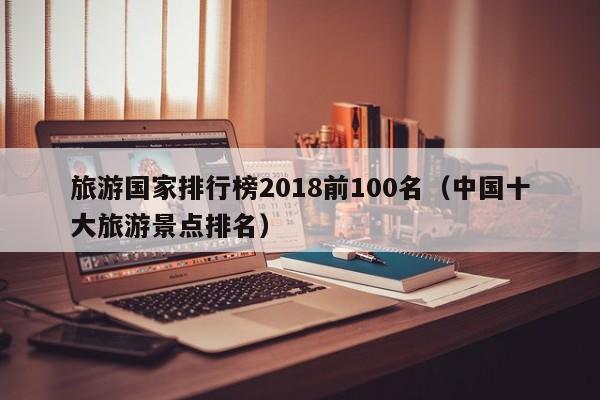 旅游国家排行榜2018前100名（中国十大旅游景点排名）