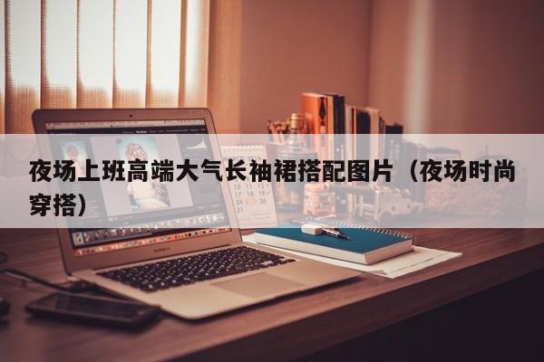 夜场上班高端大气长袖裙搭配图片（夜场时尚穿搭）