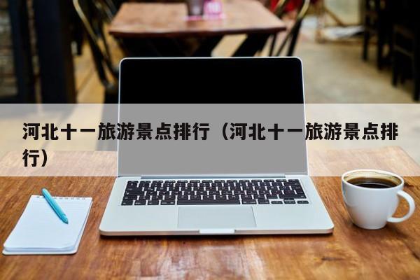 河北十一旅游景点排行（河北十一旅游景点排行）