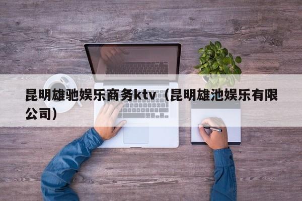 昆明雄驰娱乐商务ktv（昆明雄池娱乐有限公司）