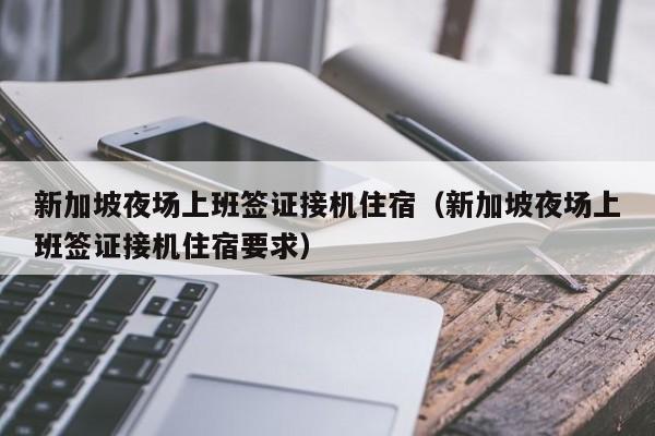 新加坡夜场上班签证接机住宿（新加坡夜场上班签证接机住宿要求）
