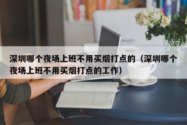 深圳哪个夜场上班不用买烟打点的（深圳哪个夜场上班不用买烟打点的工作）