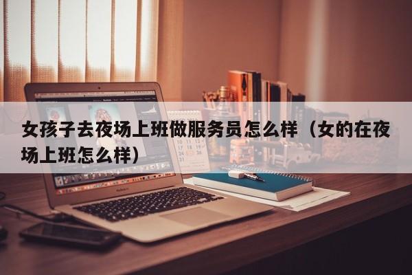 女孩子去夜场上班做服务员怎么样（女的在夜场上班怎么样）