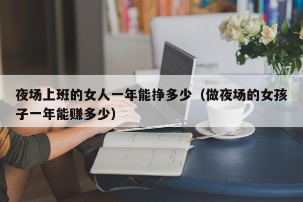 夜场上班的女人一年能挣多少（做夜场的女孩子一年能赚多少）