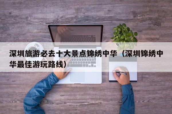 深圳旅游必去十大景点锦绣中华（深圳锦绣中华最佳游玩路线）