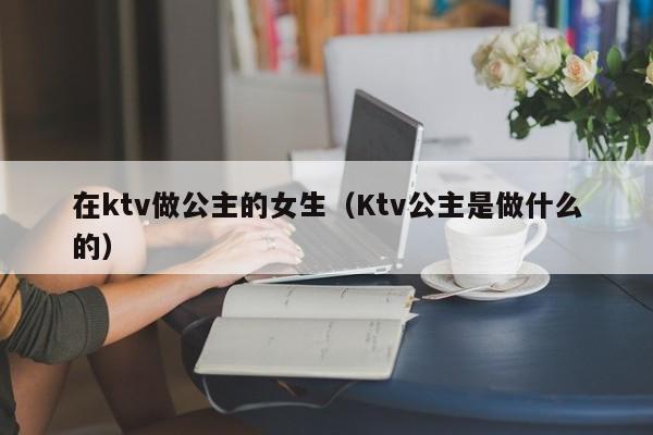 在ktv做公主的女生（Ktv公主是做什么的）