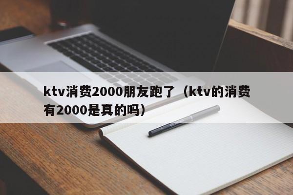 ktv消费2000朋友跑了（ktv的消费有2000是真的吗）
