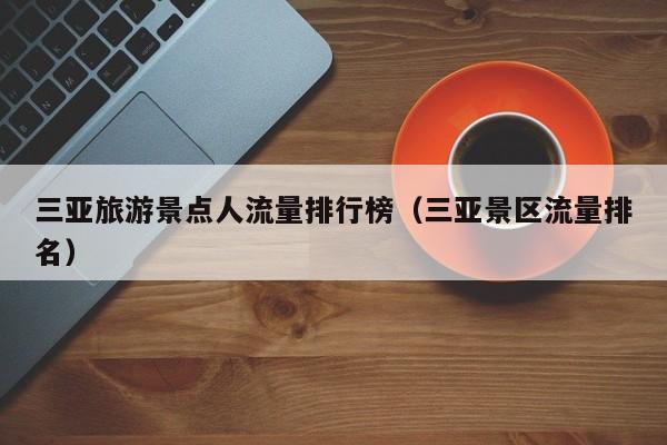 三亚旅游景点人流量排行榜（三亚景区流量排名）