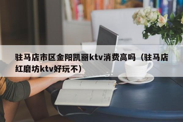 驻马店市区金阳凯丽ktv消费高吗（驻马店红磨坊ktv好玩不）