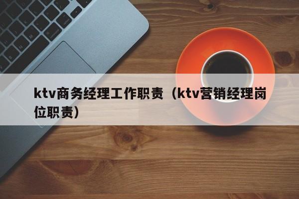 ktv商务经理工作职责（ktv营销经理岗位职责）