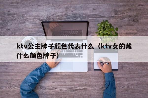 ktv公主牌子颜色代表什么（ktv女的戴什么颜色牌子）