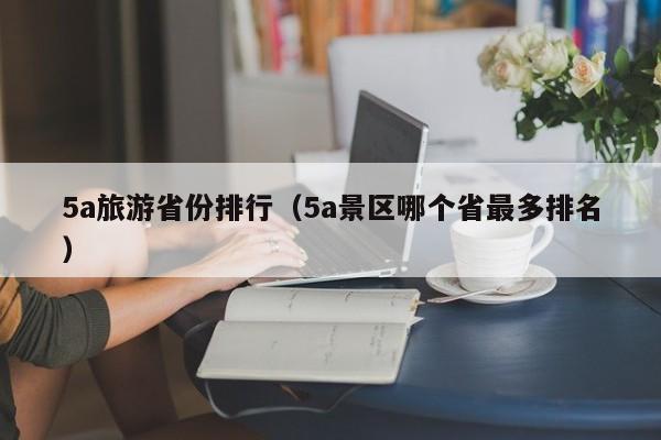 5a旅游省份排行（5a景区哪个省最多排名）