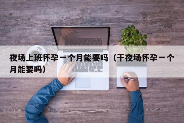 夜场上班怀孕一个月能要吗（干夜场怀孕一个月能要吗）