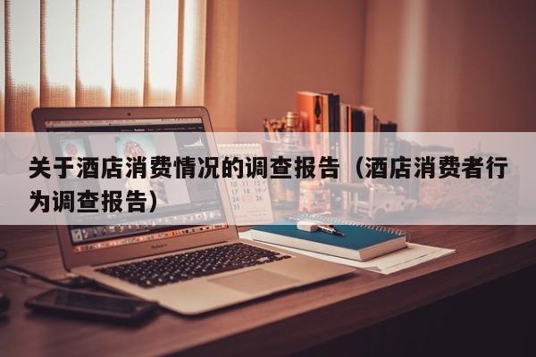 关于酒店消费情况的调查报告（酒店消费者行为调查报告）