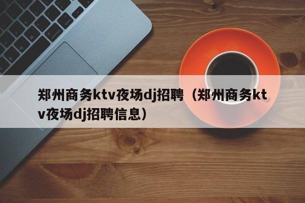 郑州商务ktv夜场dj招聘（郑州商务ktv夜场dj招聘信息）