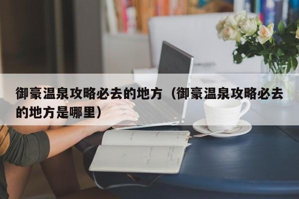 御豪温泉攻略必去的地方（御豪温泉攻略必去的地方是哪里）
