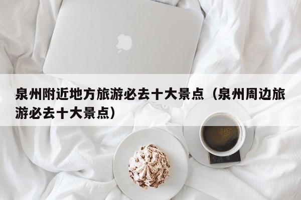 泉州附近地方旅游必去十大景点（泉州周边旅游必去十大景点）