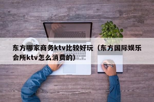 东方哪家商务ktv比较好玩（东方国际娱乐会所ktv怎么消费的）