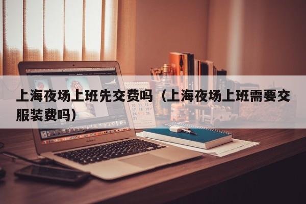 上海夜场上班先交费吗（上海夜场上班需要交服装费吗）
