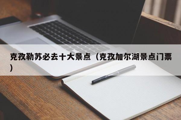 克孜勒苏必去十大景点（克孜加尔湖景点门票）