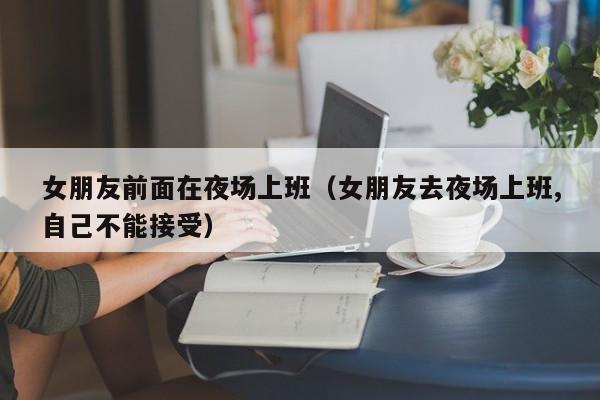 女朋友前面在夜场上班（女朋友去夜场上班,自己不能接受）