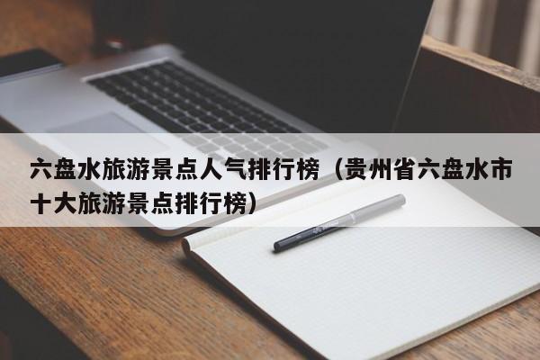 六盘水旅游景点人气排行榜（贵州省六盘水市十大旅游景点排行榜）